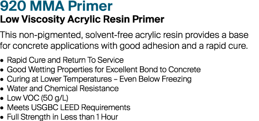 920 MMA Primer Low Viscosity Acrylic Resin Primer This non-pigmented, solvent-free acrylic resin provides a base for ...