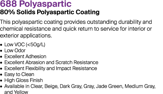 688 Polyaspartic 80% Solids Polyaspartic Coating This polyaspartic coating provides outstanding durability and chemic...