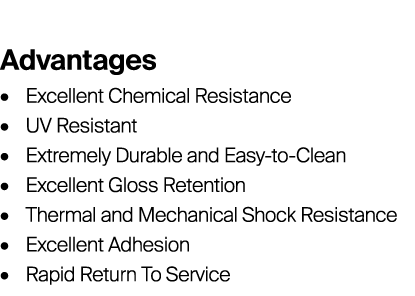 Advantages • Excellent Chemical Resistance • UV Resistant • Extremely Durable and Easy-to-Clean • Excellent Gloss Re...