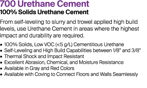 700 Urethane Cement 100% Solids Urethane Cement From self-leveling to slurry and trowel applied high build levels, us...