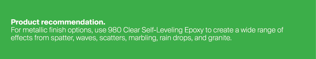 Product recommendation. For metallic finish options, use 980 Clear Self-Leveling Epoxy to create a wide range of effe...