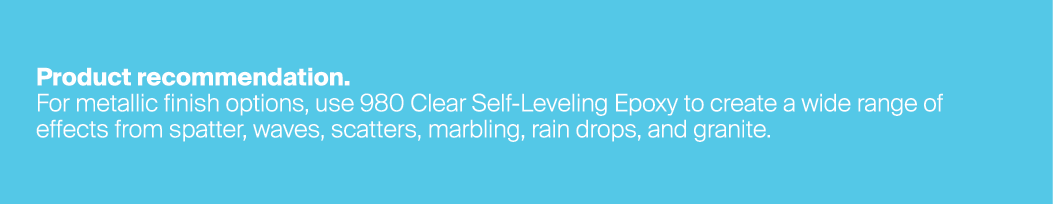 Product recommendation. For metallic finish options, use 980 Clear Self-Leveling Epoxy to create a wide range of effe...