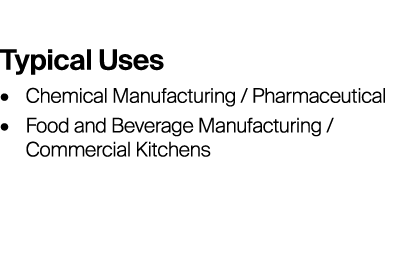Typical Uses • Chemical Manufacturing / Pharmaceutical • Food and Beverage Manufacturing / Commercial Kitchens