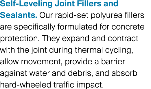 Self-Leveling Joint Fillers and Sealants. Our rapid-set polyurea fillers are specifically formulated for concrete pro...