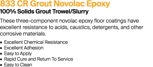 833 CR Grout Novolac Epoxy 100% Solids Grout Trowel/Slurry These three-component novolac epoxy floor coatings have ex...